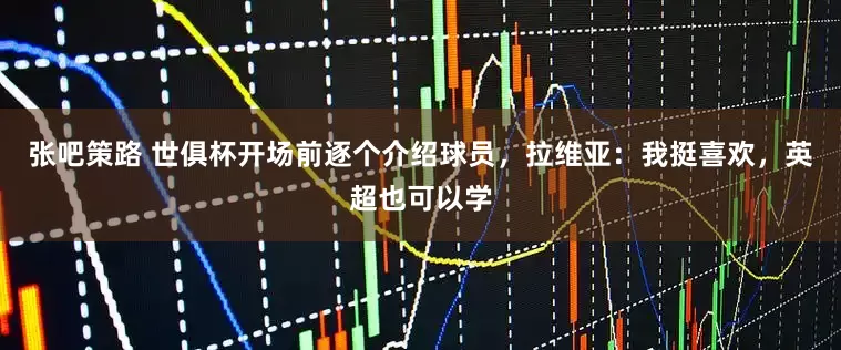 张吧策路 世俱杯开场前逐个介绍球员，拉维亚：我挺喜欢，英超也可以学