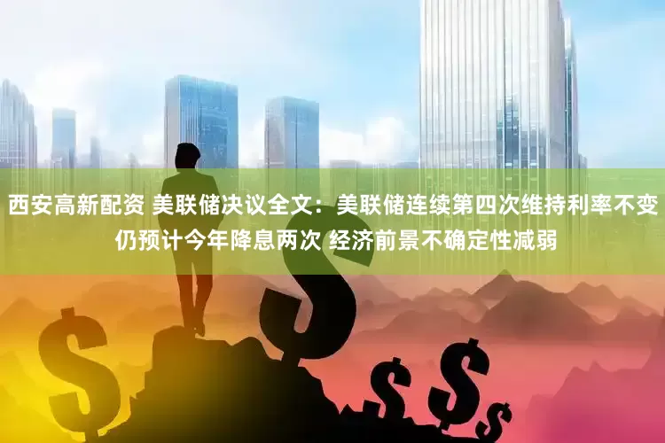 西安高新配资 美联储决议全文：美联储连续第四次维持利率不变 仍预计今年降息两次 经济前景不确定性减弱