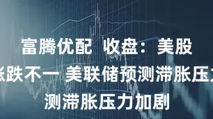 富腾优配  收盘：美股周三涨跌不一 美联储预测滞胀压力加剧