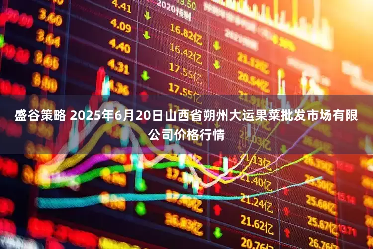 盛谷策略 2025年6月20日山西省朔州大运果菜批发市场有限公司价格行情