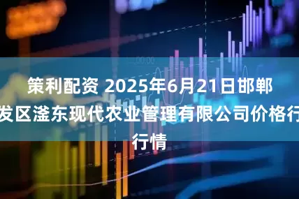 策利配资 2025年6月21日邯郸开发区滏东现代农业管理有限公司价格行情