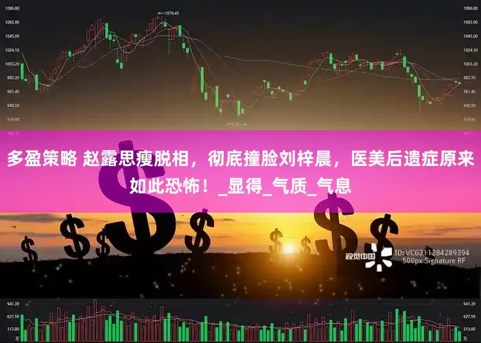 多盈策略 赵露思瘦脱相，彻底撞脸刘梓晨，医美后遗症原来如此恐怖！_显得_气质_气息