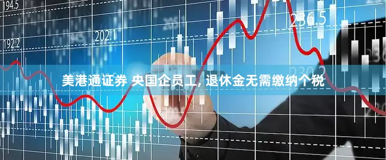 美港通证券 央国企员工, 退休金无需缴纳个税