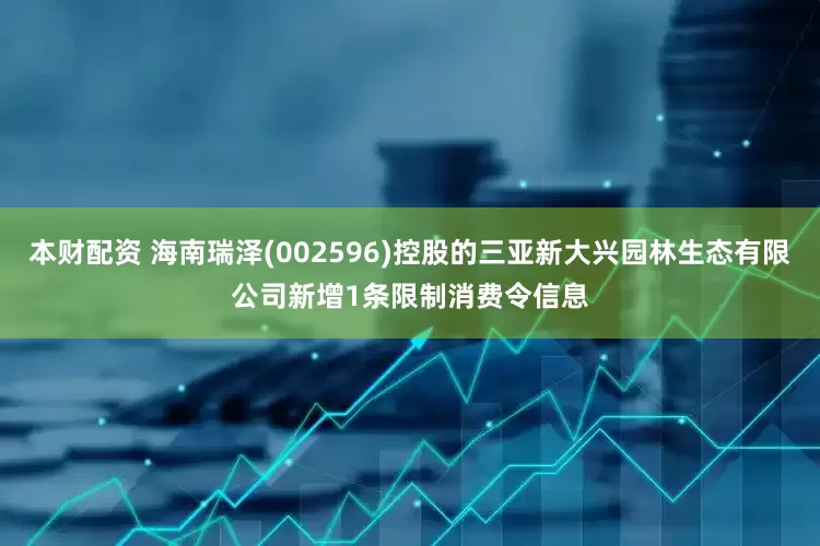 本财配资 海南瑞泽(002596)控股的三亚新大兴园林生态有限公司新增1条限制消费令信息