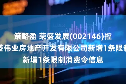 策略盈 荣盛发展(002146)控股的蚌埠荣盛伟业房地产开发有限公司新增1条限制消费令信息