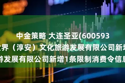 中金策略 大连圣亚(600593)控股的大白鲸世界（淳安）文化旅游发展有限公司新增1条限制消费令信息