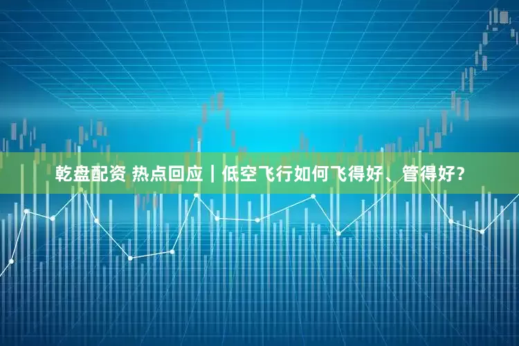 乾盘配资 热点回应｜低空飞行如何飞得好、管得好？
