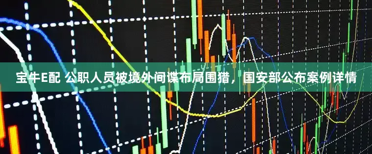 宝牛E配 公职人员被境外间谍布局围猎，国安部公布案例详情