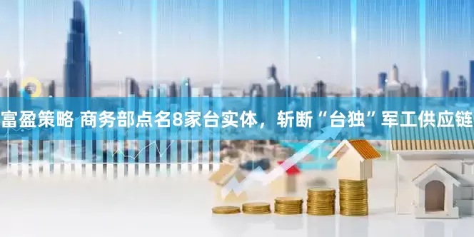富盈策略 商务部点名8家台实体，斩断“台独”军工供应链
