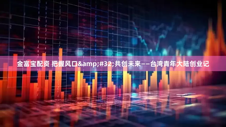 金富宝配资 把握风口 共创未来——台湾青年大陆创业记