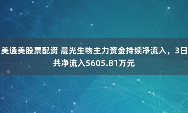 美通美股票配资 晨光生物主力资金持续净流入，3日共净流入5605.81万元