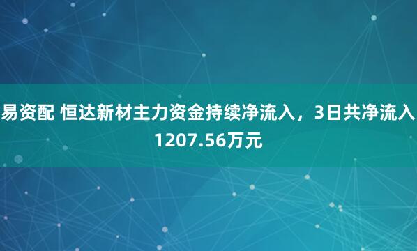 易资配 恒达新材主力资金持续净流入，3日共净流入1207.56万元