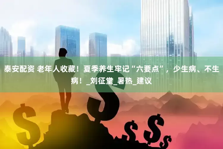 泰安配资 老年人收藏！夏季养生牢记“六要点”，少生病、不生病！_刘征堂_暑热_建议