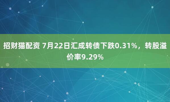 招财猫配资 7月22日汇成转债下跌0.31%，转股溢价率9.29%