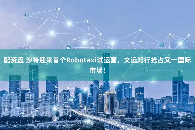 配资盘 沙特迎来首个Robotaxi试运营，文远知行抢占又一国际市场！