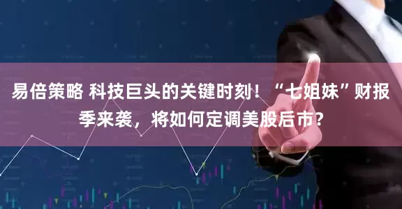易倍策略 科技巨头的关键时刻！“七姐妹”财报季来袭，将如何定调美股后市？