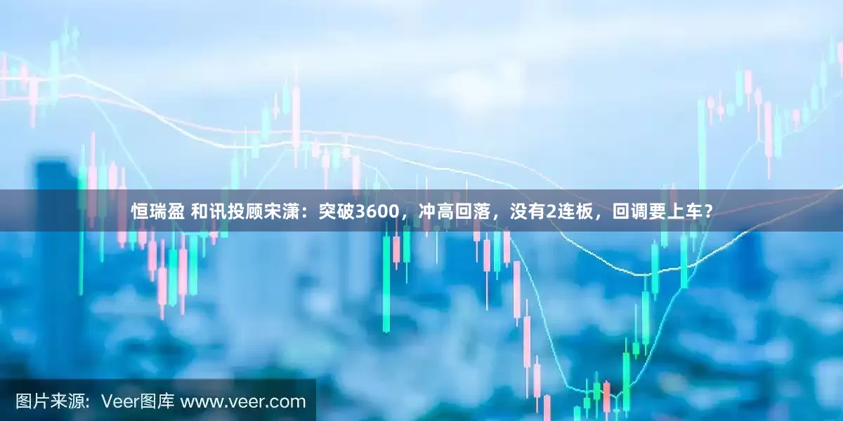恒瑞盈 和讯投顾宋潇：突破3600，冲高回落，没有2连板，回调要上车？
