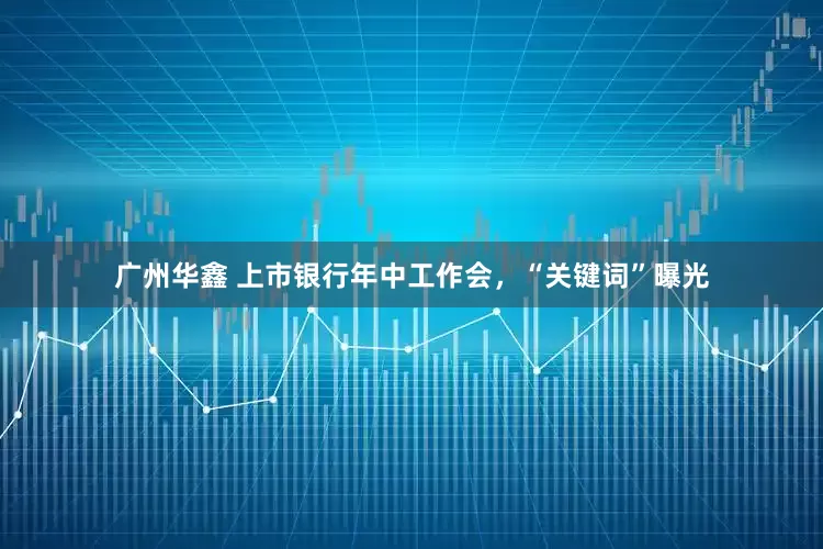 广州华鑫 上市银行年中工作会，“关键词”曝光