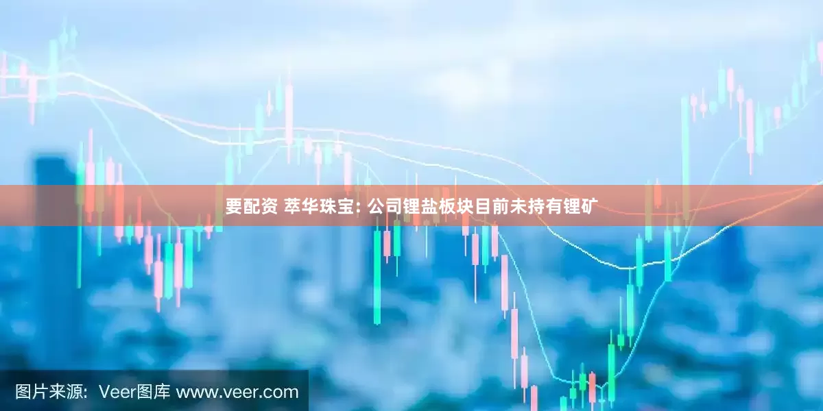 要配资 萃华珠宝: 公司锂盐板块目前未持有锂矿