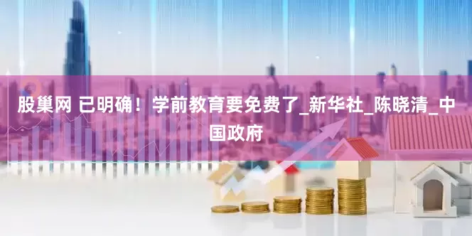 股巢网 已明确！学前教育要免费了_新华社_陈晓清_中国政府