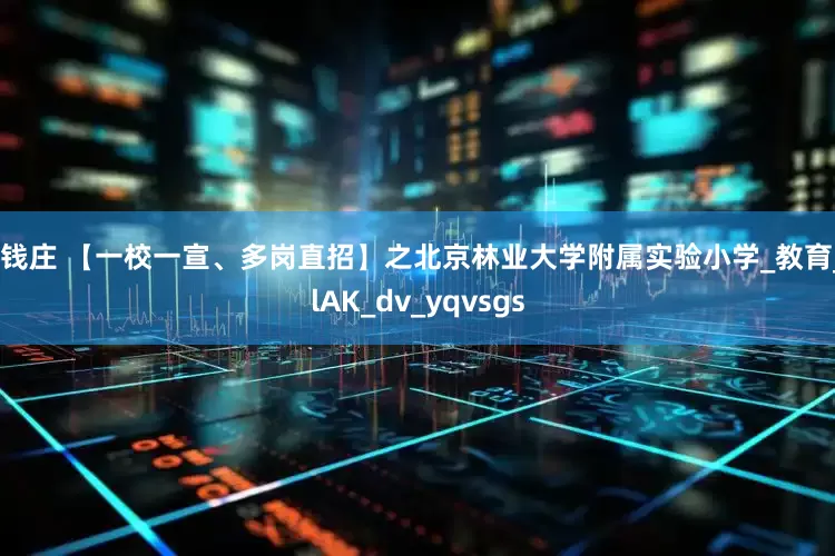 老钱庄 【一校一宣、多岗直招】之北京林业大学附属实验小学_教育_ylAK_dv_yqvsgs