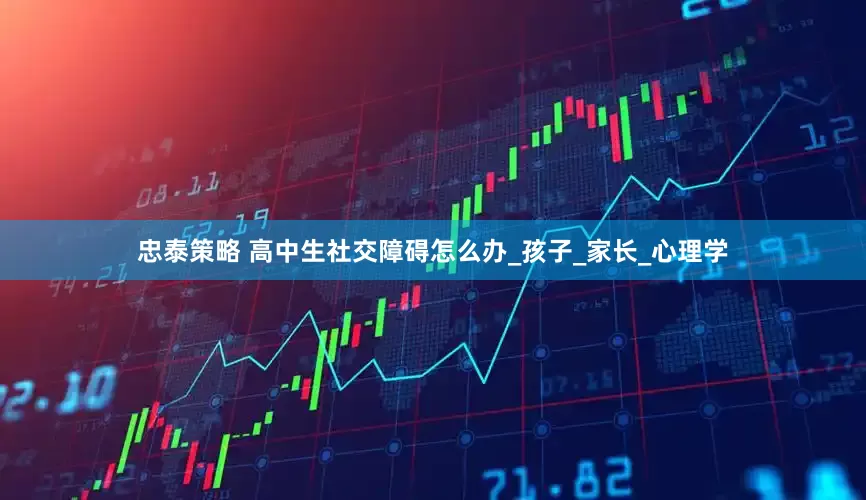 忠泰策略 高中生社交障碍怎么办_孩子_家长_心理学