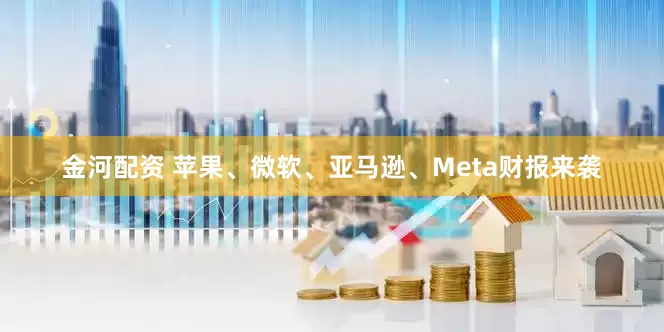 金河配资 苹果、微软、亚马逊、Meta财报来袭