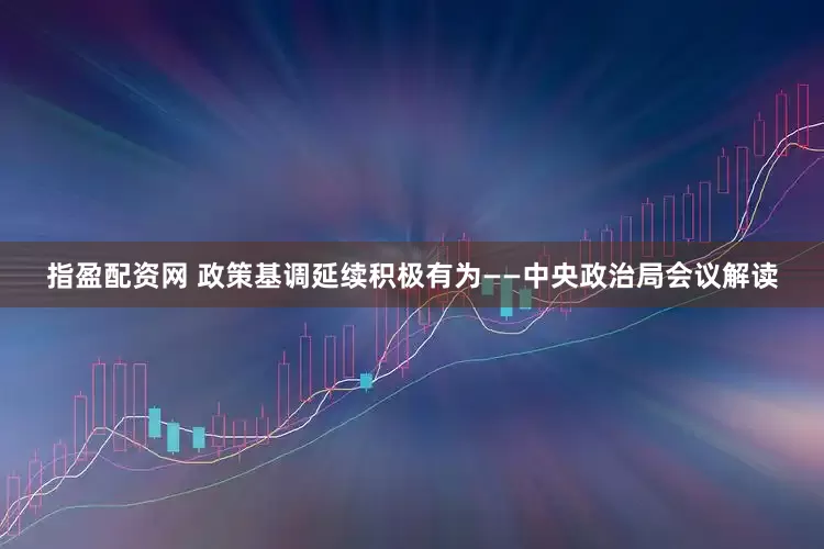 指盈配资网 政策基调延续积极有为——中央政治局会议解读