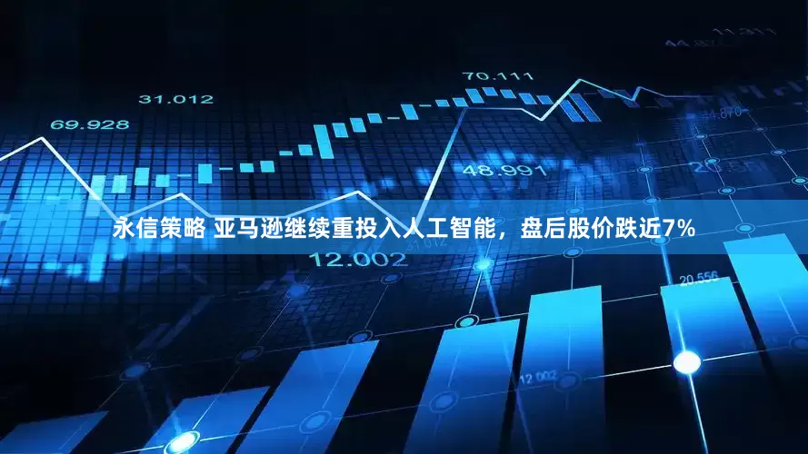 永信策略 亚马逊继续重投入人工智能，盘后股价跌近7%