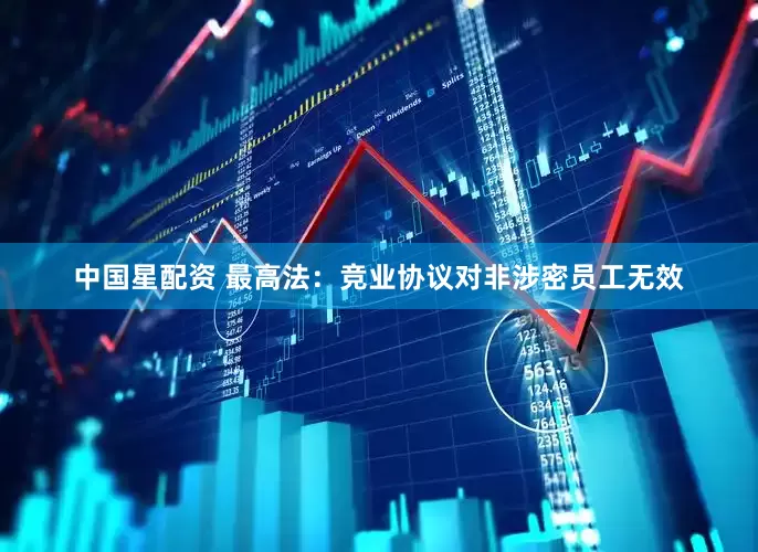 中国星配资 最高法：竞业协议对非涉密员工无效
