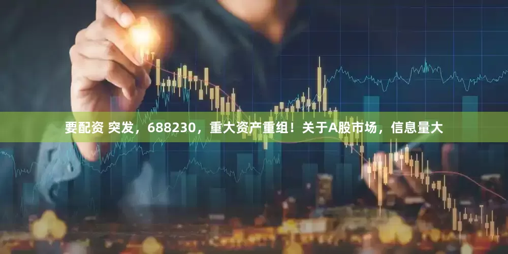 要配资 突发，688230，重大资产重组！关于A股市场，信息量大