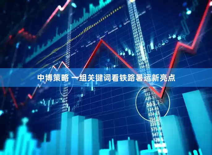 中博策略 一组关键词看铁路暑运新亮点