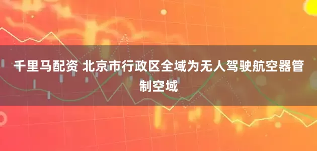 千里马配资 北京市行政区全域为无人驾驶航空器管制空域