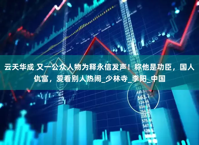 云天华成 又一公众人物为释永信发声！称他是功臣，国人仇富，爱看别人热闹_少林寺_李阳_中国