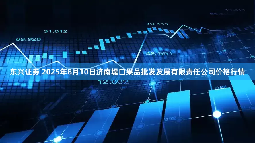 东兴证券 2025年8月10日济南堤口果品批发发展有限责任公司价格行情