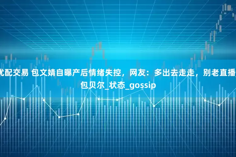 优配交易 包文婧自曝产后情绪失控，网友：多出去走走，别老直播_包贝尔_状态_gossip