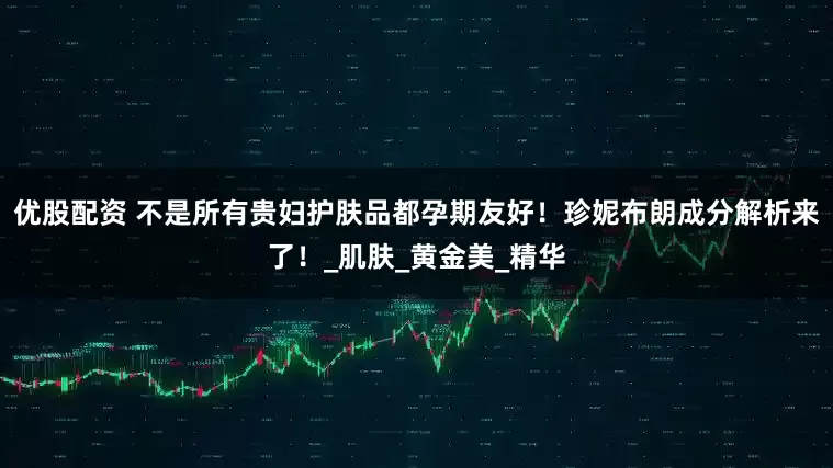 优股配资 不是所有贵妇护肤品都孕期友好！珍妮布朗成分解析来了！_肌肤_黄金美_精华