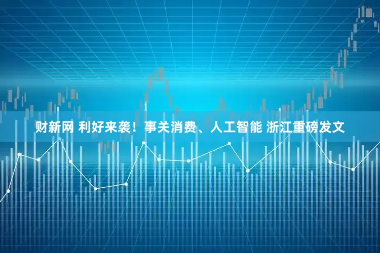 财新网 利好来袭！事关消费、人工智能 浙江重磅发文