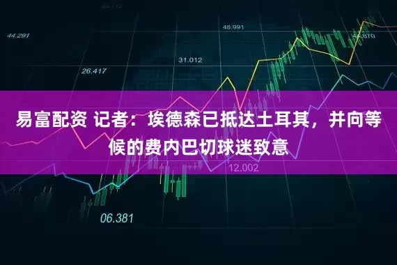 易富配资 记者：埃德森已抵达土耳其，并向等候的费内巴切球迷致意