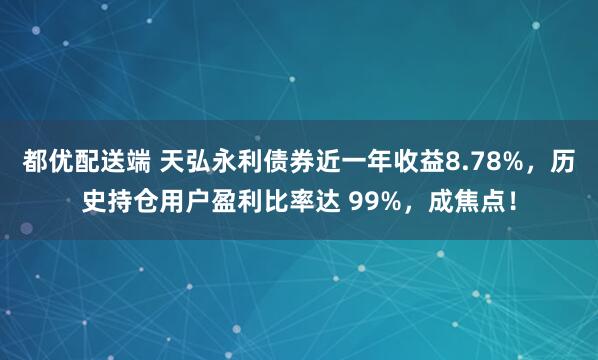 都优配送端 天弘永利债券近一年收益8.78%，历史持仓用户盈利比率达 99%，成焦点！