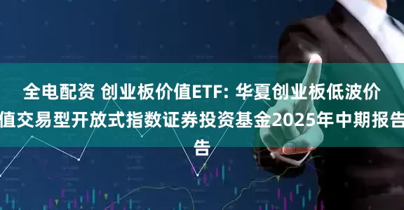全电配资 创业板价值ETF: 华夏创业板低波价值交易型开放式指数证券投资基金2025年中期报告