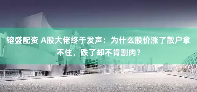 镕盛配资 A股大佬终于发声：为什么股价涨了散户拿不住，跌了却不肯割肉？