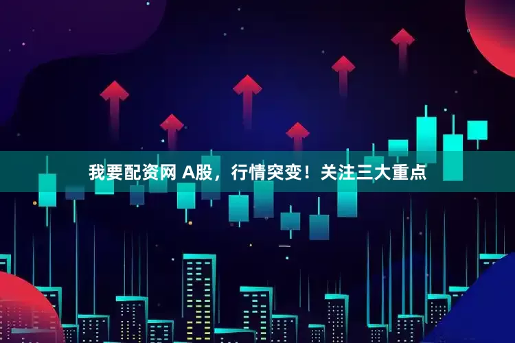 我要配资网 A股，行情突变！关注三大重点