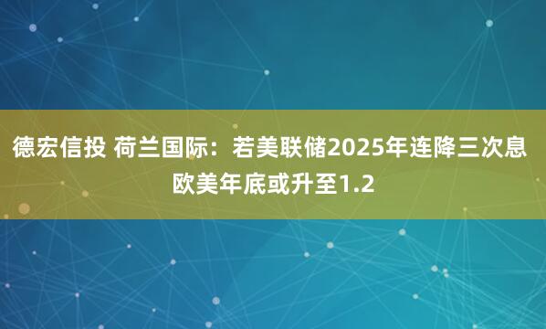 德宏信投 荷兰国际：若美联储2025年连降三次息 欧美年底或升至1.2