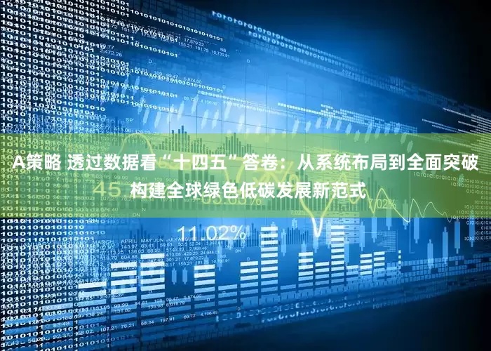 A策略 透过数据看“十四五”答卷：从系统布局到全面突破 构建全球绿色低碳发展新范式
