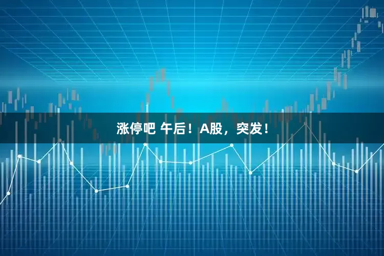 涨停吧 午后！A股，突发！