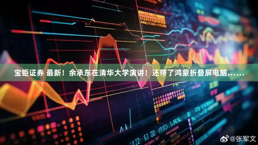 宝钜证券 最新!余承东在清华大学演讲!还带了鸿蒙折叠屏电脑……