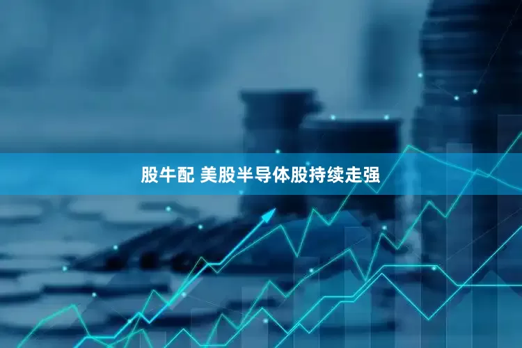 股牛配 美股半导体股持续走强