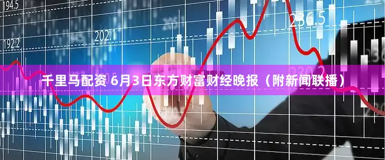 千里马配资 6月3日东方财富财经晚报（附新闻联播）
