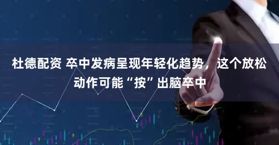 杜德配资 卒中发病呈现年轻化趋势，这个放松动作可能“按”出脑卒中